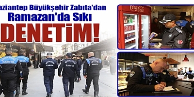 GAZİANTEP BÜYÜKŞEHİR ZABITA'DAN RAMAZAN'DA SIKI DENETİM!