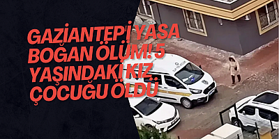 Gaziantep'i yasa boğan ölüm! 5 yaşındaki kız çocuğu öldü