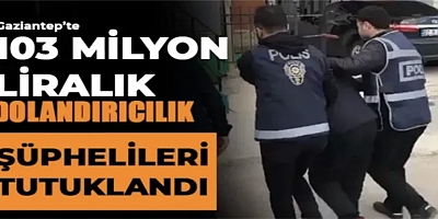  Gaziantep’te 103 milyon liralık dolandırıcılık şüphelileri tutuklandı