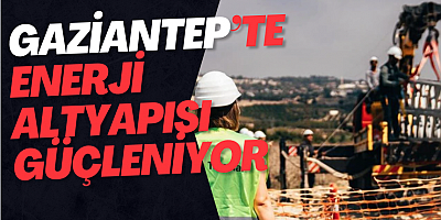 Gaziantep’te Enerji Altyapısı Güçleniyor