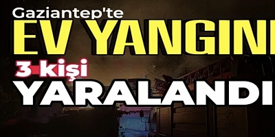 Gaziantep’te ev yangın: 3 kişi yaralandı 