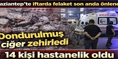 Gaziantep’te iftarda felaket son anda önlendi! Dondurulmuş ciğer zehirledi!