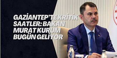 Gaziantep’te kritik saatler: Bakan Murat Kurum bugün geliyor