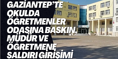 Gaziantep’te okulda öğretmenler odasına baskın, müdür ve öğretmene saldırı girişimi