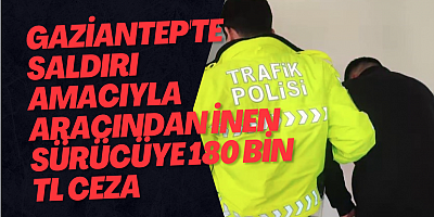 Gaziantep'te saldırı amacıyla aracından inen sürücüye 180 bin TL ceza