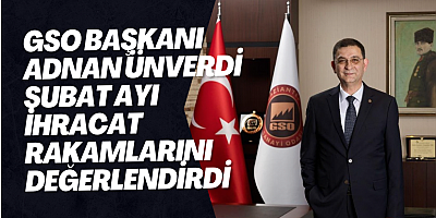 GSO Başkanı Adnan Ünverdi şubat ayı ihracat rakamlarını değerlendirdi
