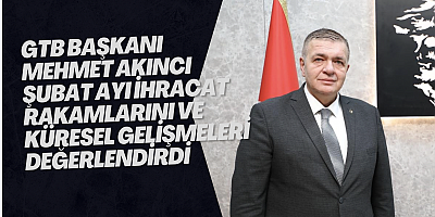 GTB BAŞKANI MEHMET AKINCI ŞUBAT AYI İHRACAT RAKAMLARINI VE KÜRESEL GELİŞMELERİ DEĞERLENDİRDİ