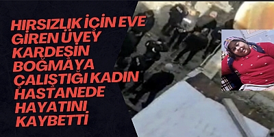 Hırsızlık için eve giren üvey kardeşin boğmaya çalıştığı kadın hastanede hayatını kaybetti