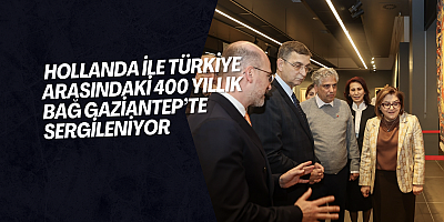 HOLLANDA İLE TÜRKİYE ARASINDAKİ 400 YILLIK BAĞ GAZİANTEP’TE SERGİLENİYOR   