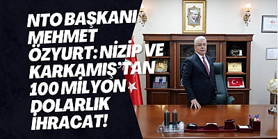NTO Başkanı Mehmet Özyurt: Nizip ve Karkamış’tan 100 Milyon Dolarlık İhracat!