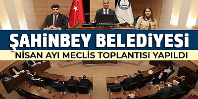 Şahinbey Belediyesi Nisan Ayı Meclis Toplantısı yapıldı
