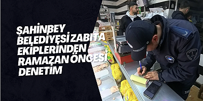 ŞAHİNBEY BELEDİYESİ ZABITA EKİPLERİNDEN RAMAZAN ÖNCESİ DENETİM