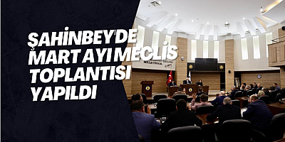 Şahinbey'de Mart ayı meclis toplantısı yapıldı