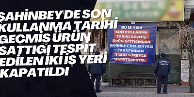 Şahinbey'de son kullanma tarihi geçmiş ürün sattığı tespit edilen iki iş yeri kapatıldı