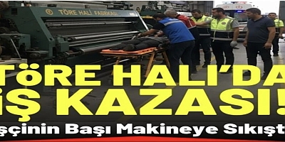 Töre Halı'da İş Kazası: İşçinin Başı Makineye Sıkıştı