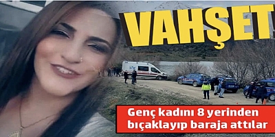 Vahşet! Genç kadını 8 yerinden bıçaklayıp baraja attılar