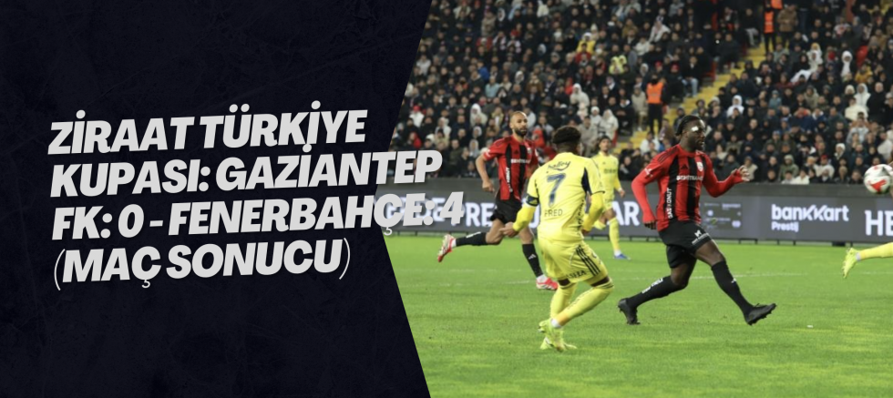 Ziraat Türkiye Kupası: Gaziantep FK: 0 - Fenerbahçe: 4 (Maç sonucu)
